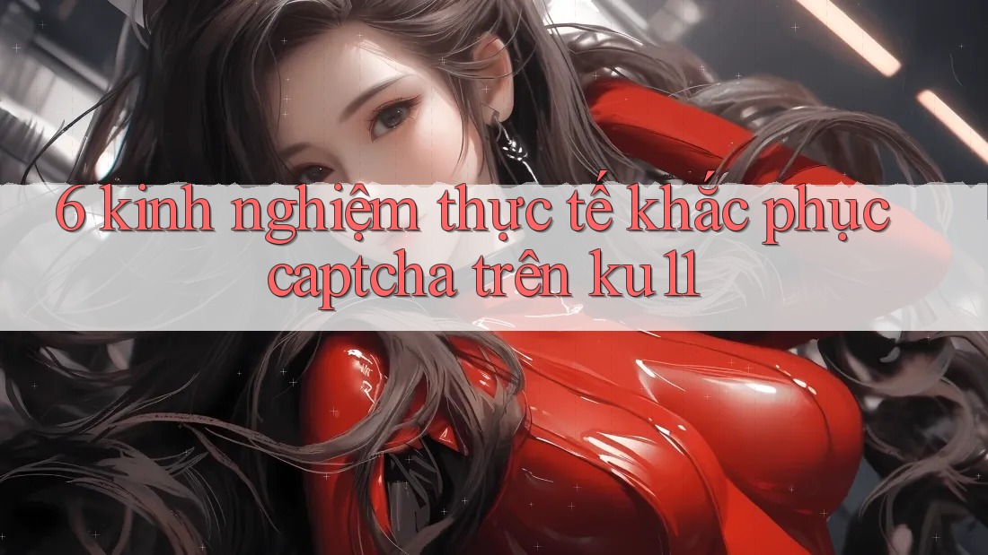 6 kinh nghiệm thực tế khắc phục captcha trên ku11