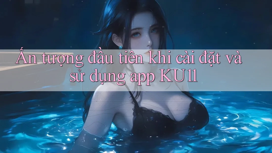 Ấn tượng đầu tiên khi cài đặt và sử dụng app KU11