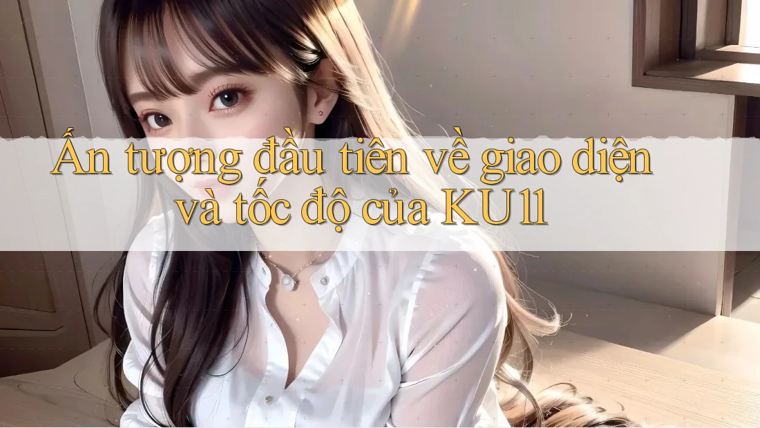 Ấn tượng đầu tiên về giao diện và tốc độ của KU11