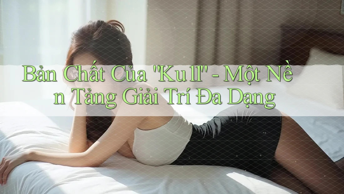 Bản Chất Của “Ku11” - Một Nền Tảng Giải Trí Đa Dạng