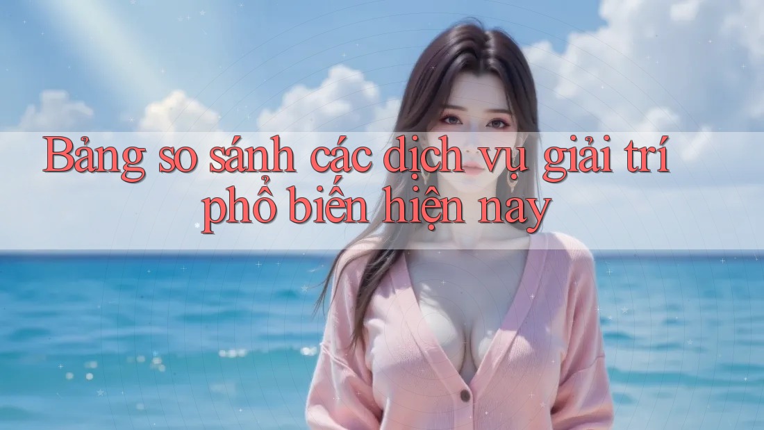 Bảng so sánh các dịch vụ giải trí phổ biến hiện nay