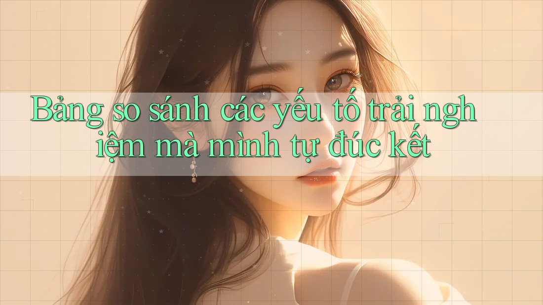 Bảng so sánh các yếu tố trải nghiệm mà mình tự đúc kết Bảng so sánh các yếu tố trải nghiệm mà mình tự đúc kết
