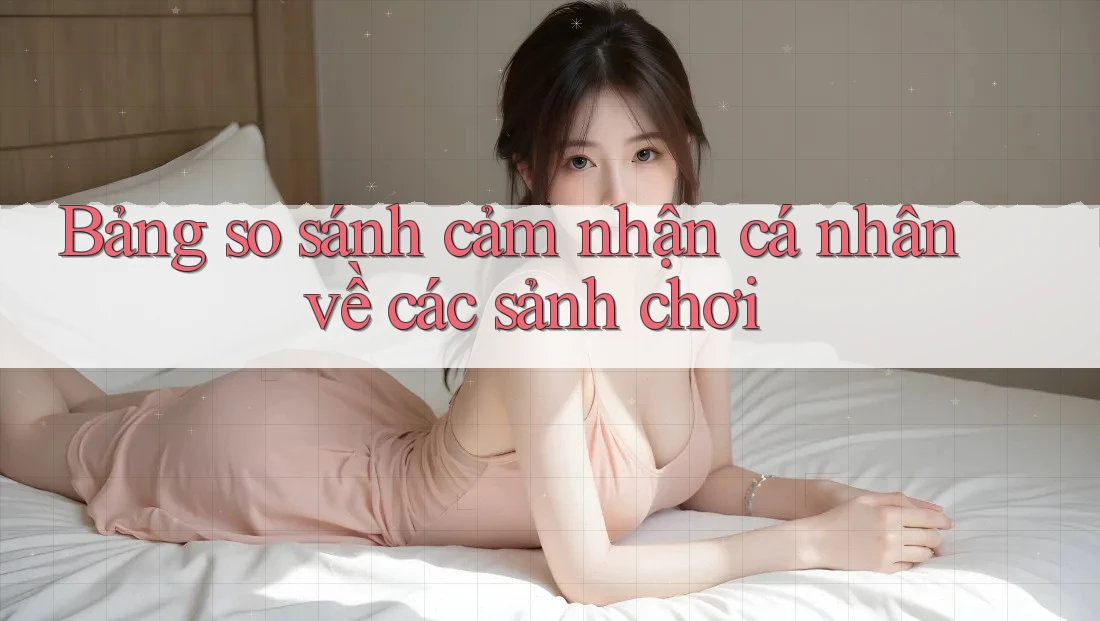 Bảng so sánh cảm nhận cá nhân về các sảnh chơi