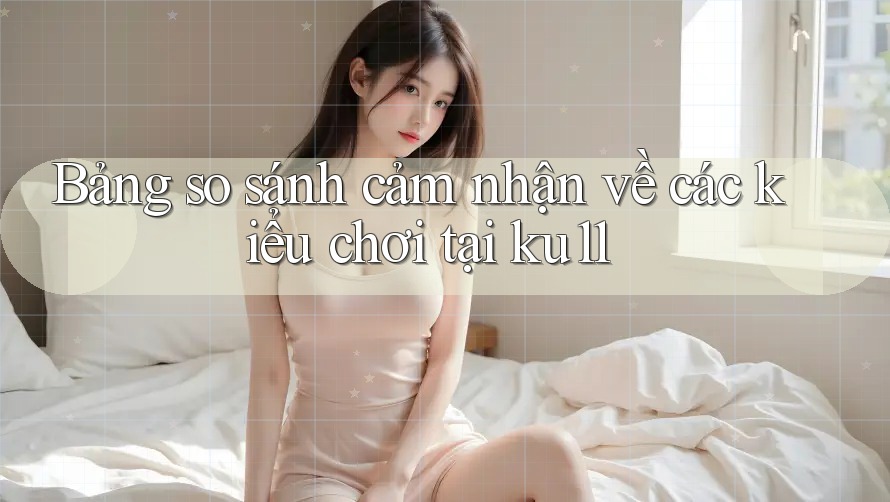Bảng so sánh cảm nhận về các kiểu chơi tại ku11