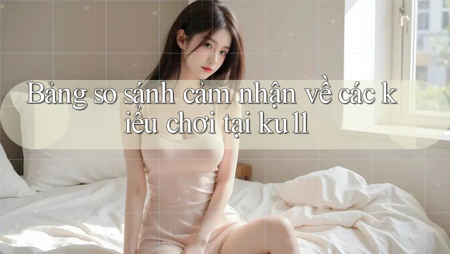 Bảng so sánh cảm nhận về các kiểu chơi tại ku11