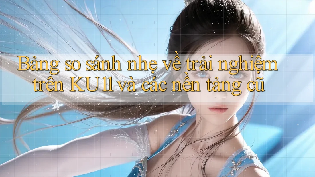 Bảng so sánh nhẹ về trải nghiệm trên KU11 và các nền tảng cũ Bảng so sánh nhẹ về trải nghiệm trên KU11 và các nền tảng cũ
