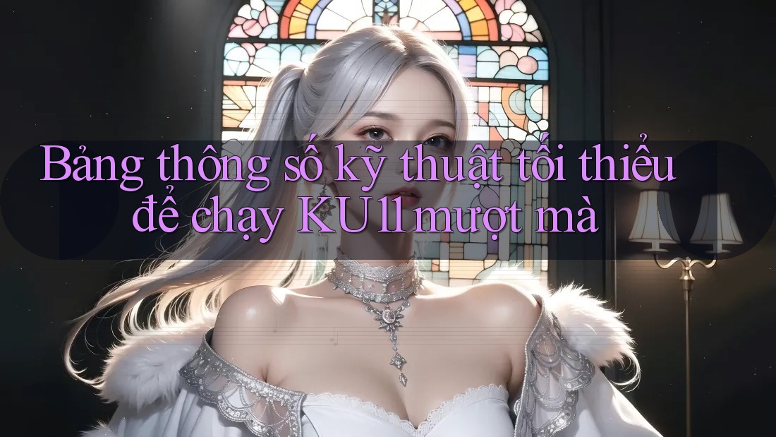 Bảng thông số kỹ thuật tối thiểu để chạy KU11 mượt mà