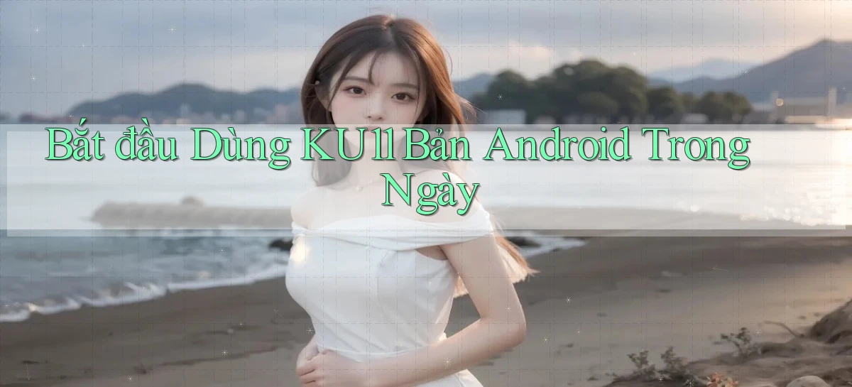bắt đầu dùng ku11 bản android trong ngày