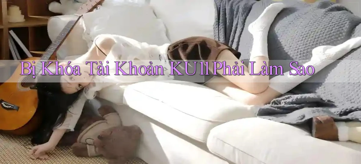 bị khóa tài khoản ku11 phải làm sao