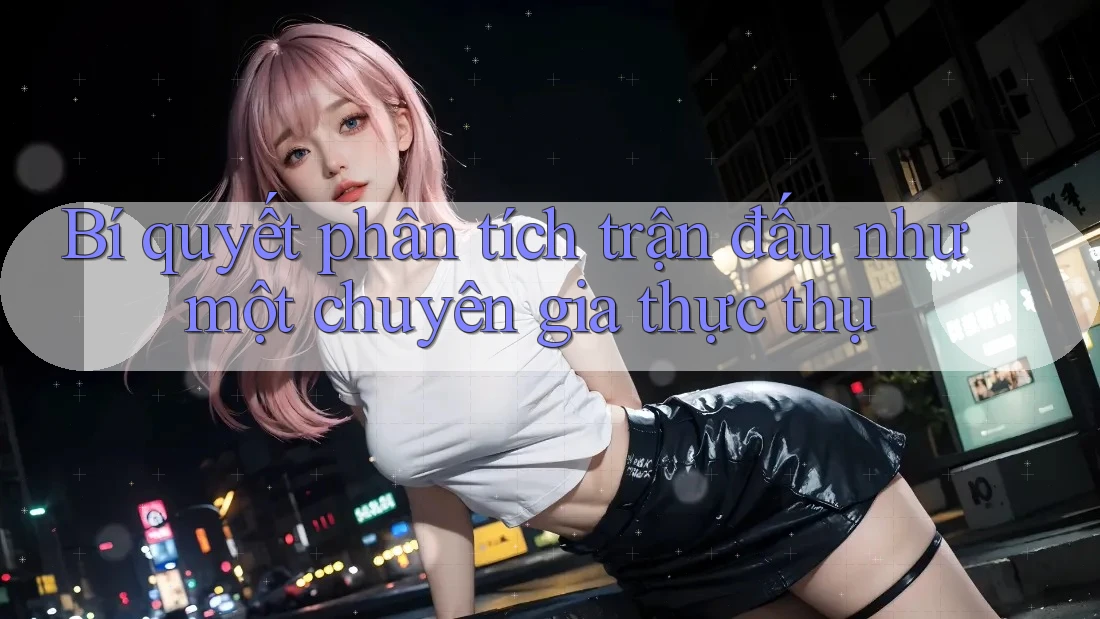 Bí quyết phân tích trận đấu như một chuyên gia thực thụ Bí quyết phân tích trận đấu như một chuyên gia thực thụ
