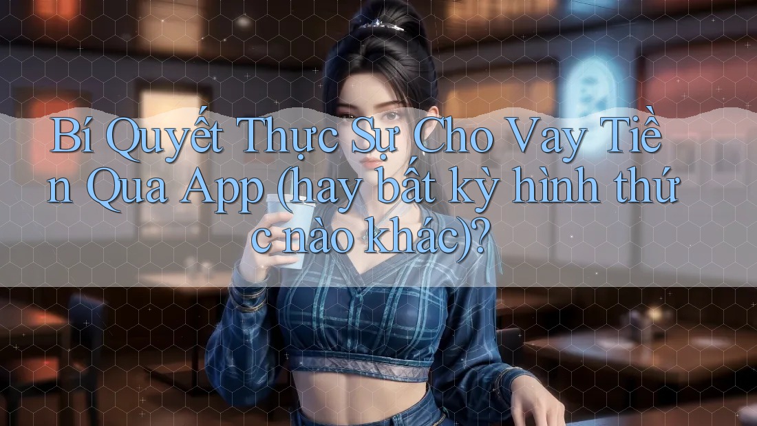 Bí Quyết Thực Sự Cho Vay Tiền Qua App (hay bất kỳ hình thức nào khác)? Bí Quyết Thực Sự Cho Vay Tiền Qua App (hay bất kỳ hình thức nào khác)?