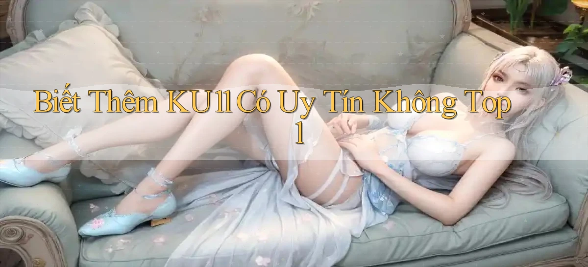 biết thêm ku11 có uy tín không top 1