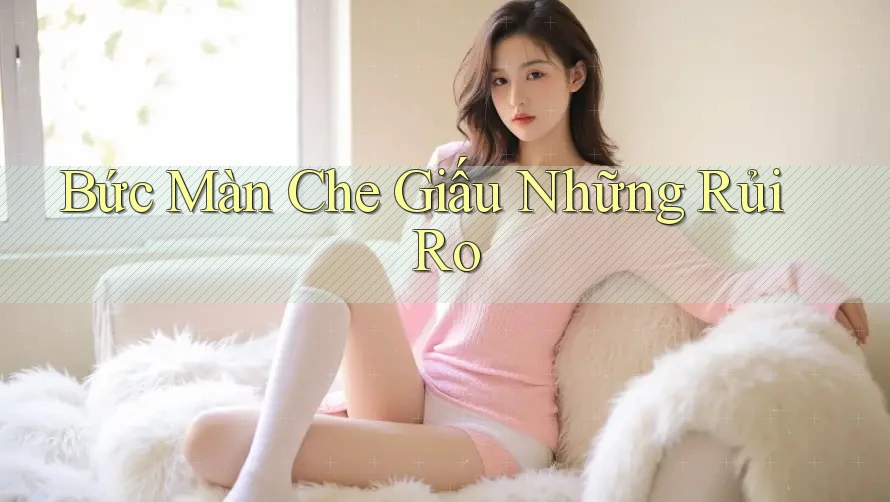Bức Màn Che Giấu Những Rủi Ro