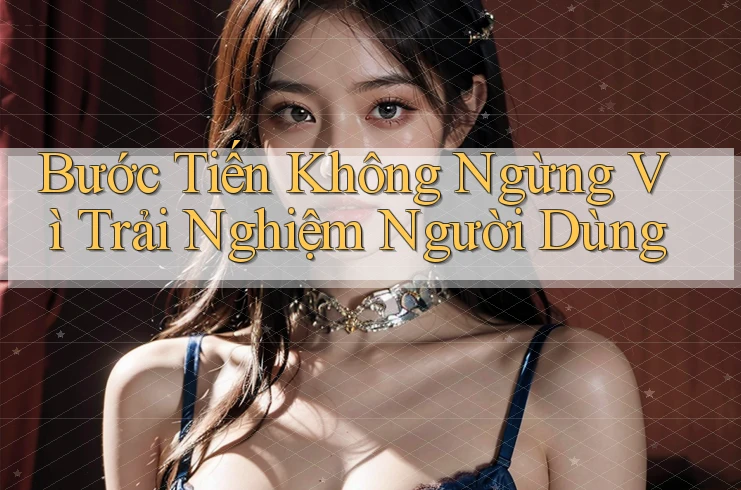Bước Tiến Không Ngừng Vì Trải Nghiệm Người Dùng