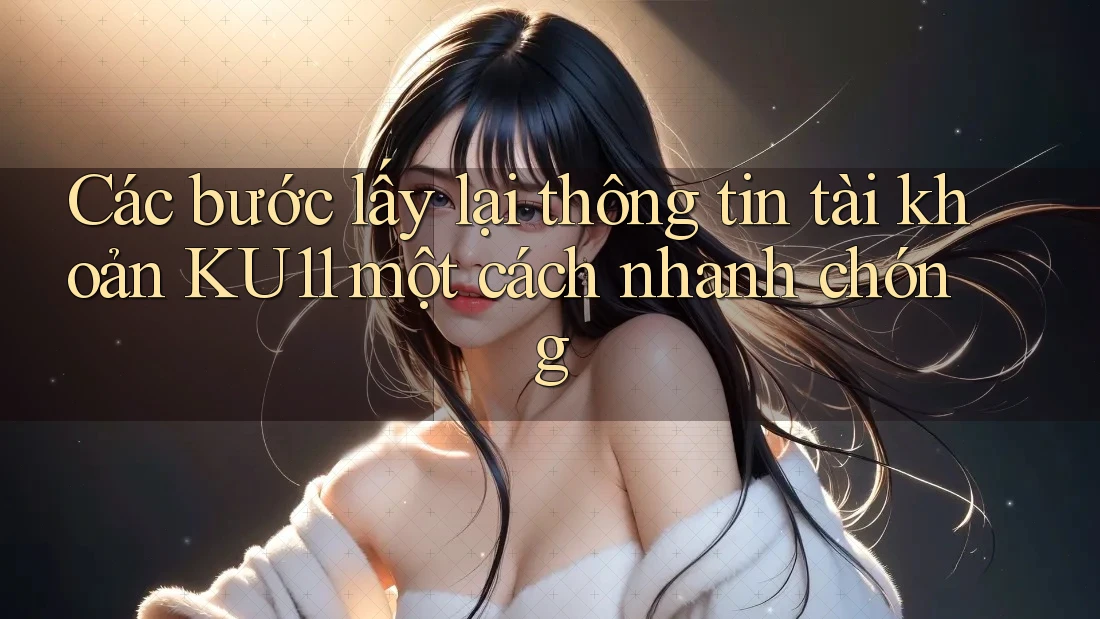 Các bước lấy lại thông tin tài khoản KU11 một cách nhanh chóng Các bước lấy lại thông tin tài khoản KU11 một cách nhanh chóng