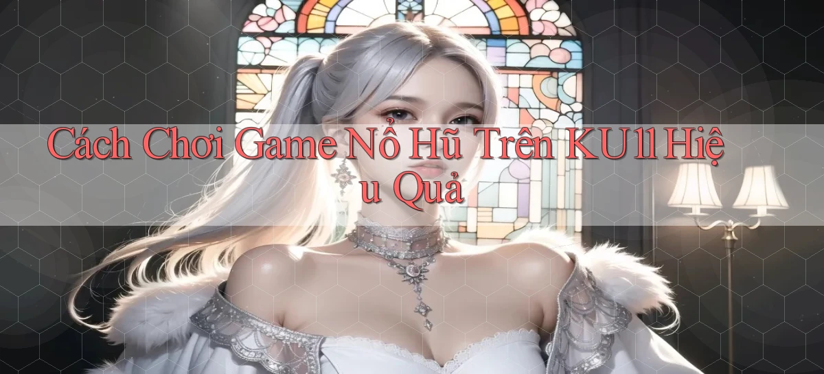 cách chơi game nổ hũ trên ku11 hiệu quả