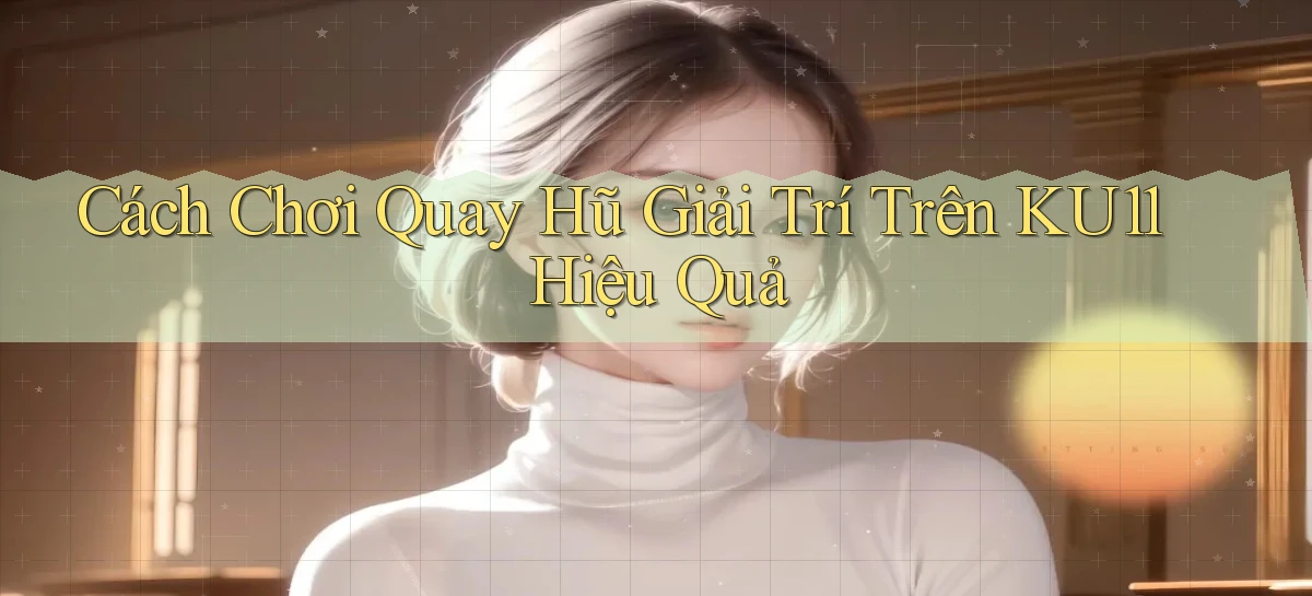 cách chơi quay hũ giải trí trên ku11 hiệu quả