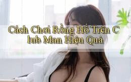 cách chơi rồng hổ trên club man hiệu quả
