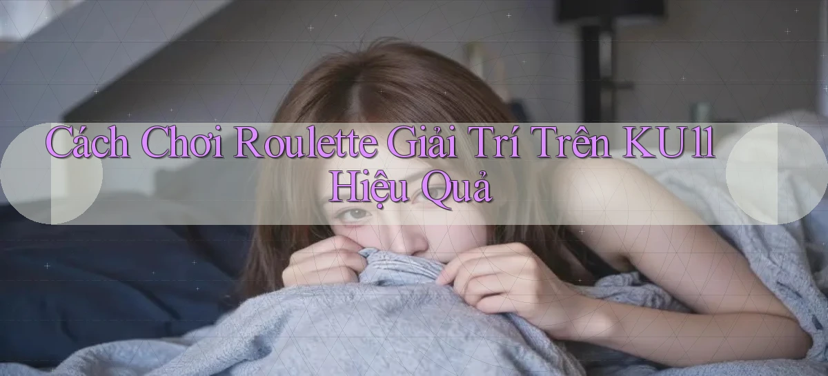 cách chơi roulette giải trí trên ku11 hiệu quả