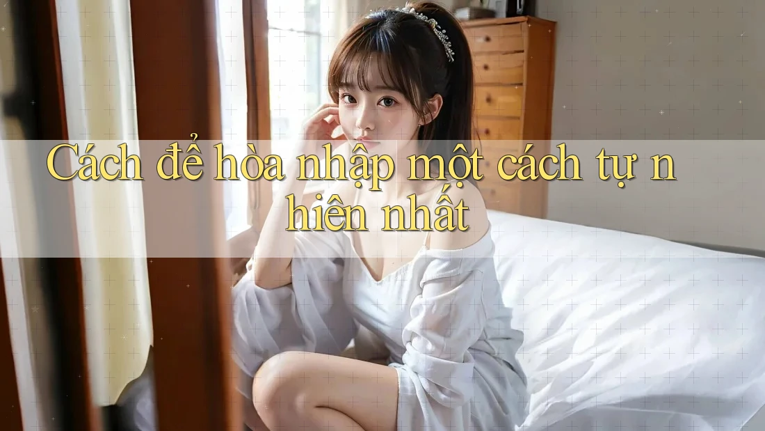 Cách để hòa nhập một cách tự nhiên nhất