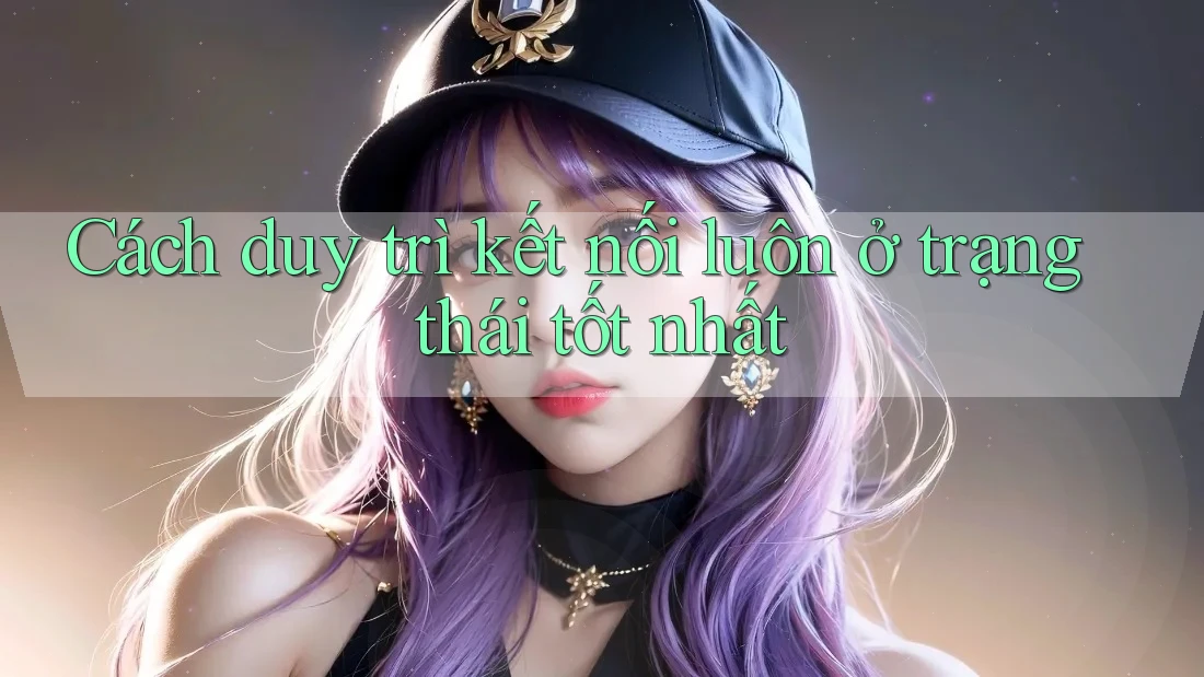 Cách duy trì kết nối luôn ở trạng thái tốt nhất Cách duy trì kết nối luôn ở trạng thái tốt nhất
