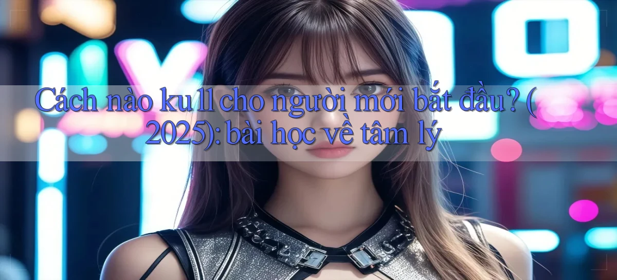 Cách nào ku11 cho người mới bắt đầu (2025) bài học về tâm lý