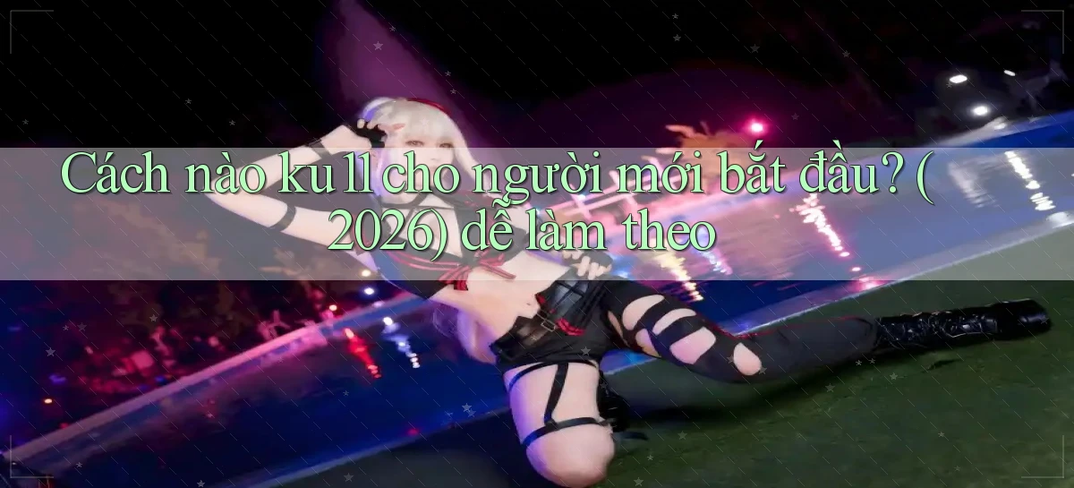 Cách nào ku11 cho người mới bắt đầu (2026) dễ làm theo