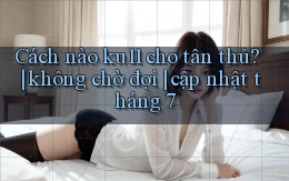 Cách nào ku11 cho tân thủ không chờ đợi cập nhật tháng 7