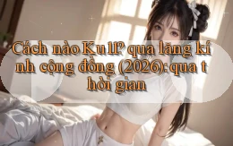 Cách nào Ku11 qua lăng kính cộng đồng (2026) qua thời gian