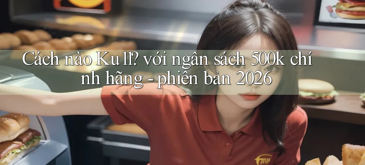 Cách nào Ku11 với ngân sách 500k chính hãng   phiên bản 2026