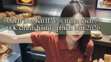 Cách nào Ku11 với ngân sách 500k chính hãng   phiên bản 2026