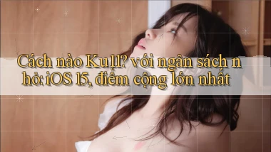 Cách nào Ku11 với ngân sách nhỏ iOS 15, điểm cộng lớn nhất