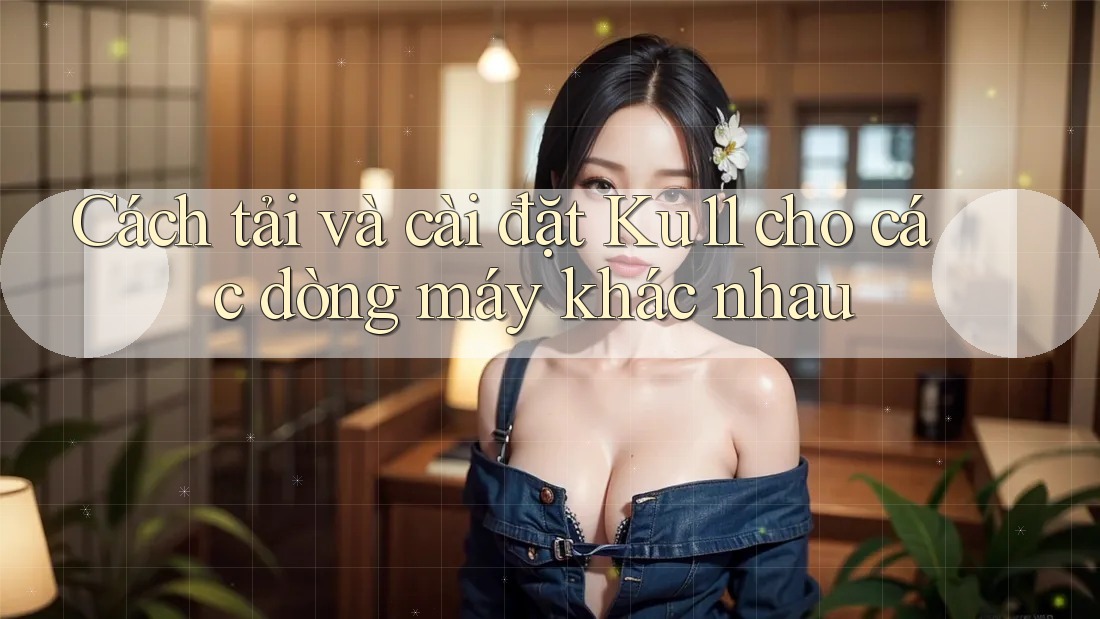 Cách tải và cài đặt Ku11 cho các dòng máy khác nhau