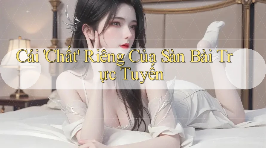 Cái 'Chất' Riêng Của Sàn Bài Trực Tuyến