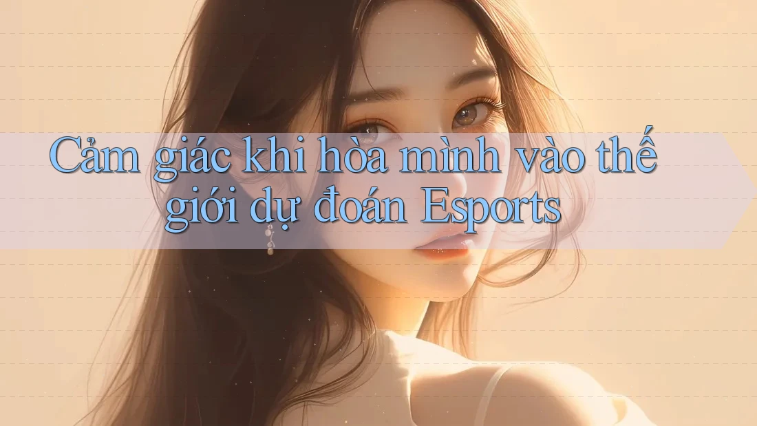 Cảm giác khi hòa mình vào thế giới dự đoán Esports