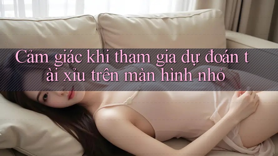 Cảm giác khi tham gia dự đoán tài xỉu trên màn hình nhỏ Cảm giác khi tham gia dự đoán tài xỉu trên màn hình nhỏ