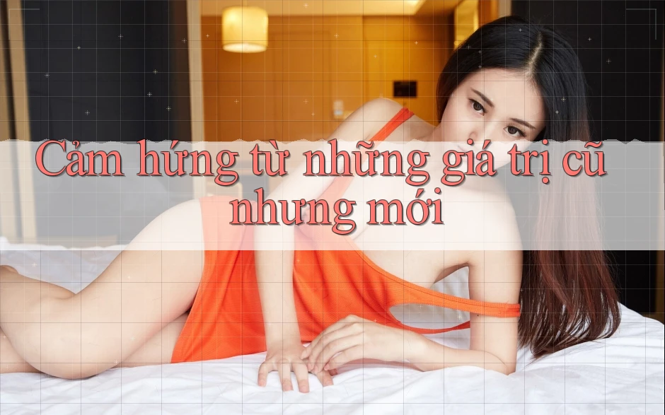 Cảm hứng từ những giá trị cũ nhưng mới