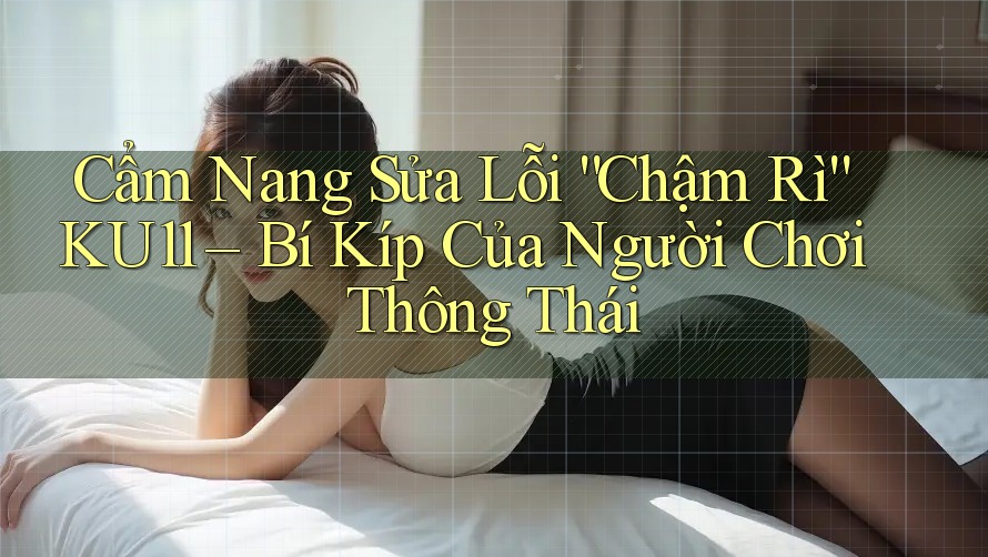 Cẩm Nang Sửa Lỗi “Chậm Rì” KU11 – Bí Kíp Của Người Chơi Thông Thái Cẩm Nang Sửa Lỗi “Chậm Rì” KU11 – Bí Kíp Của Người Chơi Thông Thái