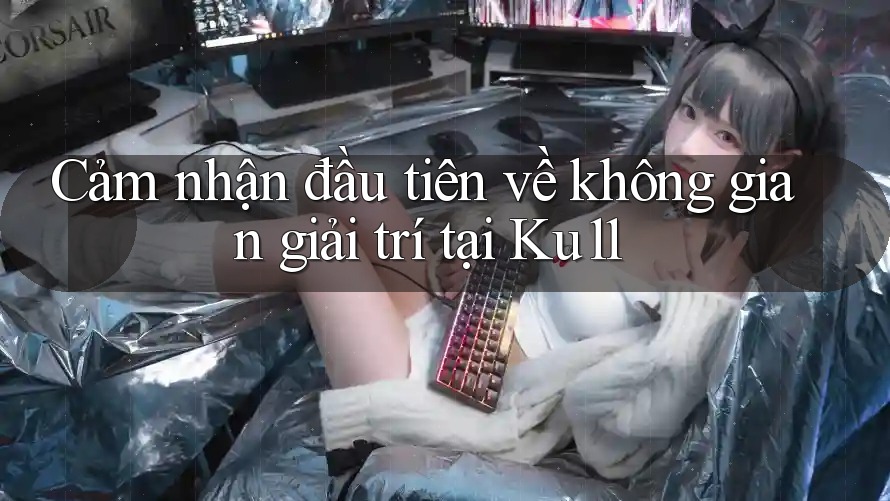 Cảm nhận đầu tiên về không gian giải trí tại Ku11 Cảm nhận đầu tiên về không gian giải trí tại Ku11