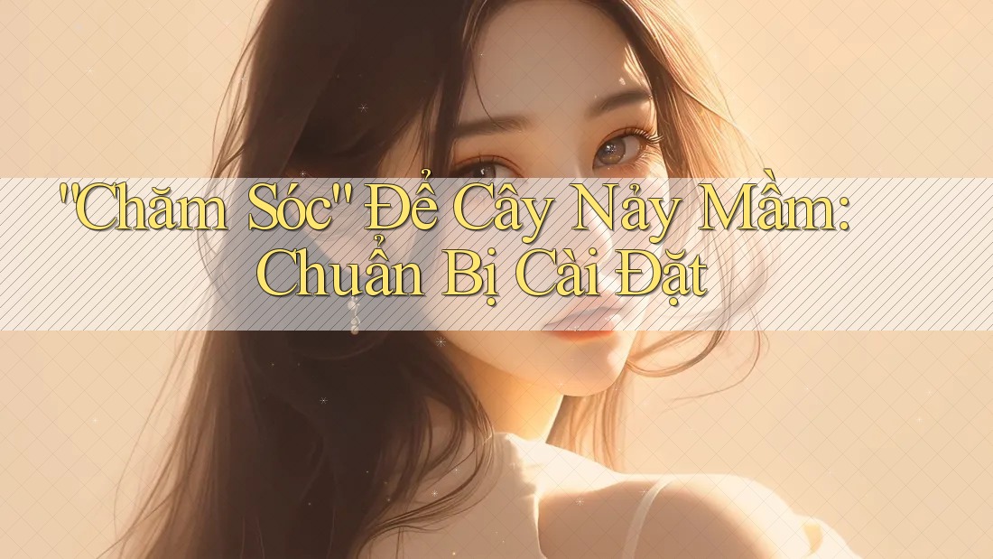 “Chăm Sóc” Để Cây Nảy Mầm: Chuẩn Bị Cài Đặt