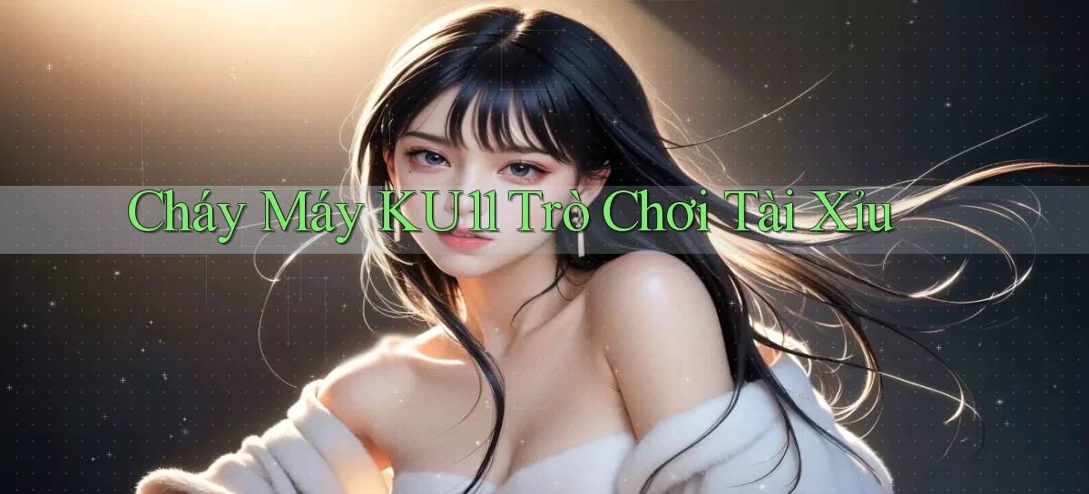cháy máy ku11 trò chơi tài xỉu