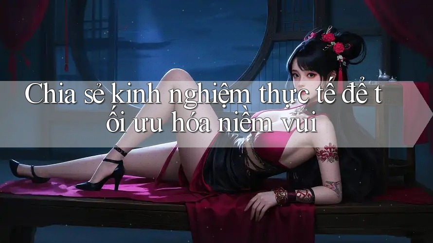 Chia sẻ kinh nghiệm thực tế để tối ưu hóa niềm vui Chia sẻ kinh nghiệm thực tế để tối ưu hóa niềm vui