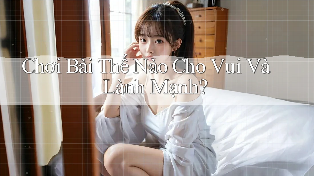 Chơi Bài Thế Nào Cho Vui Và Lành Mạnh?