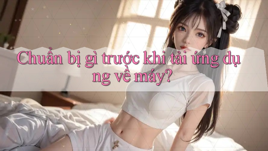 Chuẩn bị gì trước khi tải ứng dụng về máy?