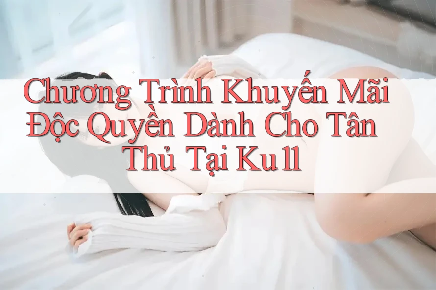 Chương Trình Khuyến Mãi Độc Quyền Dành Cho Tân Thủ Tại Ku11