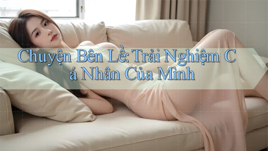 Chuyện Bên Lề: Trải Nghiệm Cá Nhân Của Mình Chuyện Bên Lề: Trải Nghiệm Cá Nhân Của Mình