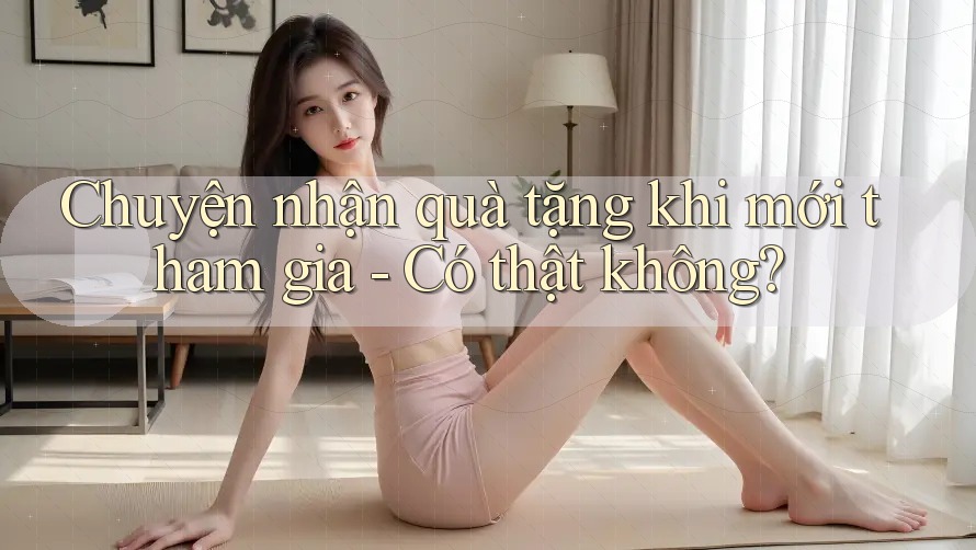 Chuyện nhận quà tặng khi mới tham gia - Có thật không?