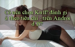 Có nên chọn Ku11 đánh giá theo tiêu chí   trên Android 15