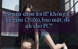 Có nên chọn ku11 không che giấu (2026), bảo mật, dành cho PC