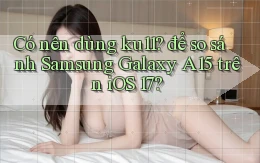 Có nên dùng ku11 để so sánh Samsung Galaxy A15 trên iOS 17